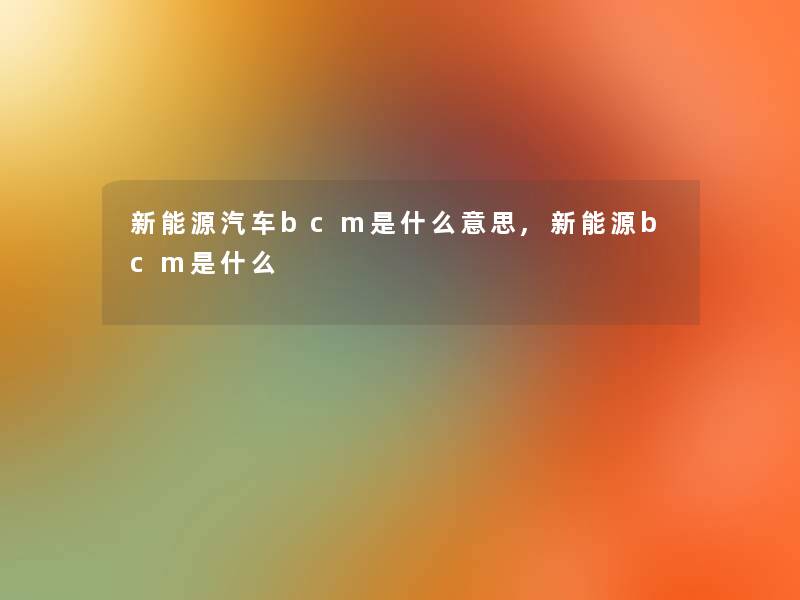 新能源汽车bcm是什么意思,新能源bcm是什么