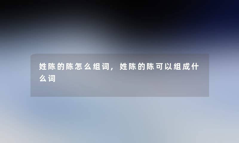 姓陈的陈怎么组词,姓陈的陈可以组成什么词