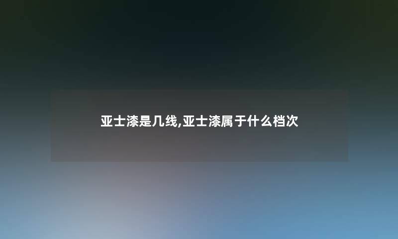 亚士漆是几线,亚士漆属于什么档次