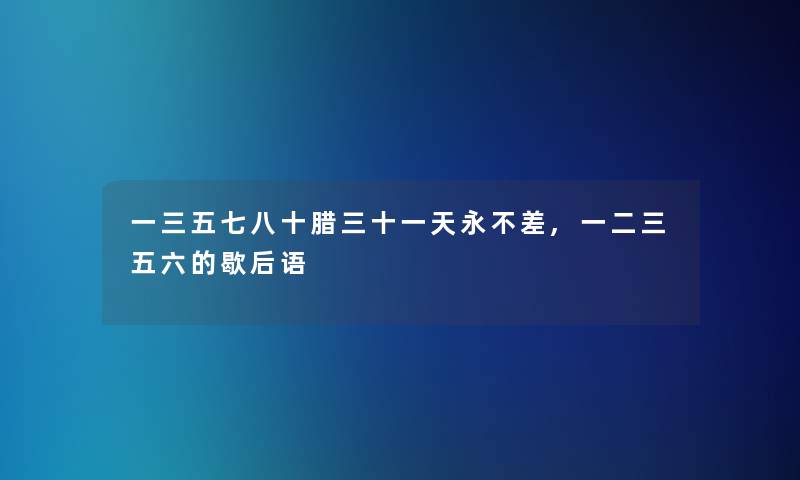 一三五七八十腊三十一天永不差,一二三五六的歇后语