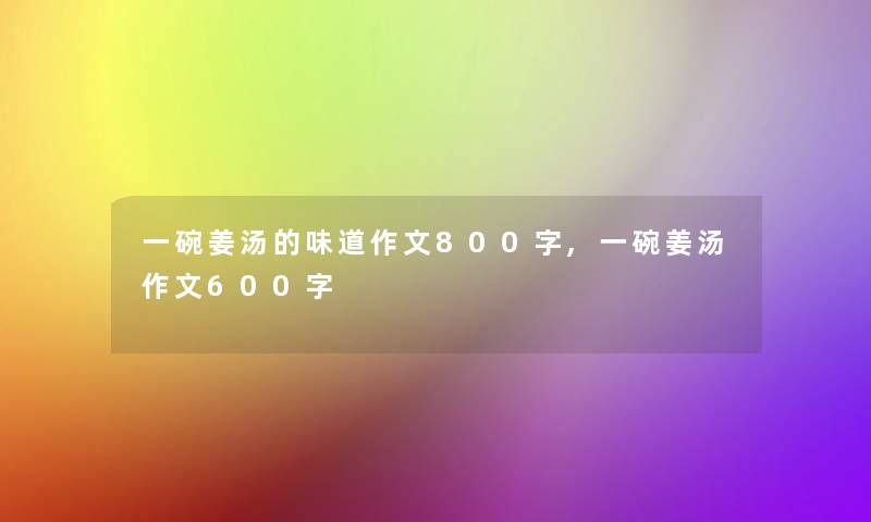 一碗姜汤的味道作文800字,一碗姜汤作文600字