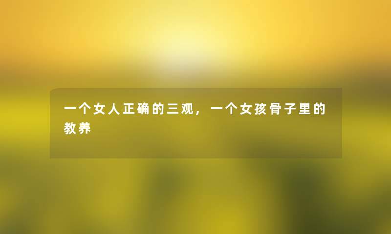 一个女人正确的三观,一个女孩骨子里的教养