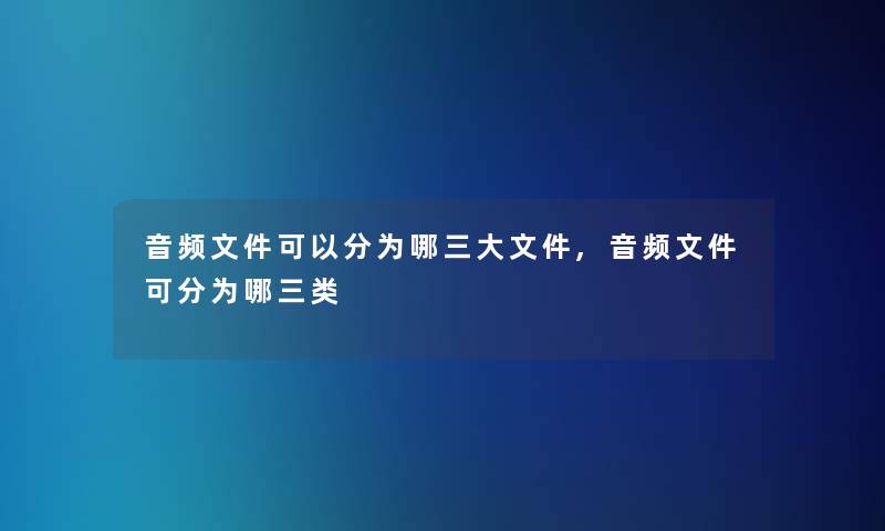 音频文件可以分为哪三大文件,音频文件可分为哪三类