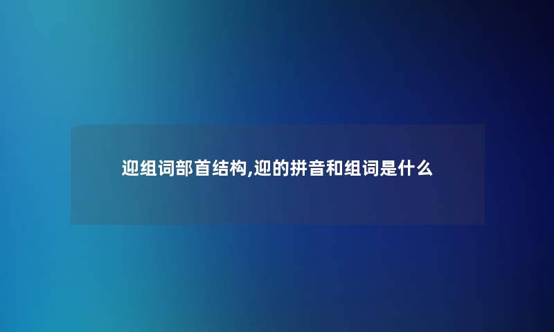 迎组词部首结构,迎的拼音和组词是什么