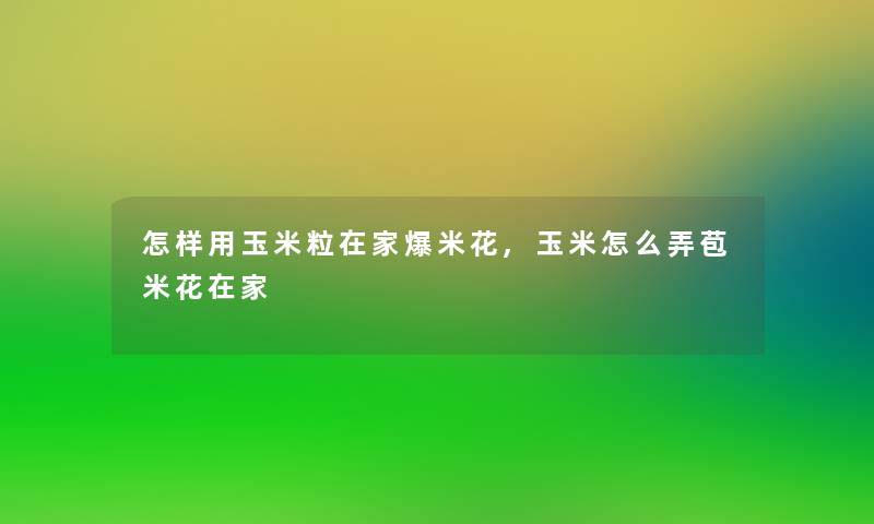 怎样用玉米粒在家爆米花,玉米怎么弄苞米花在家