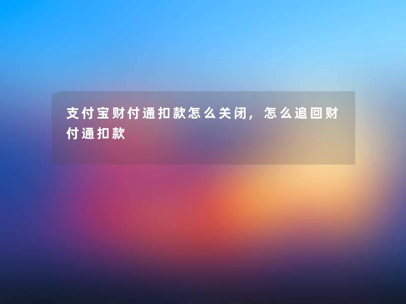 支付宝财付通扣款怎么关闭,怎么追回财付通扣款