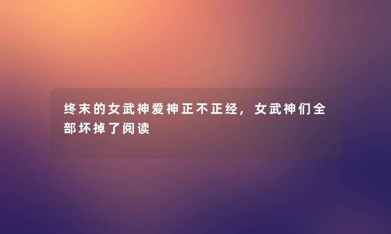 终末的女武神爱神正不正经,女武神们整理的坏掉了阅读