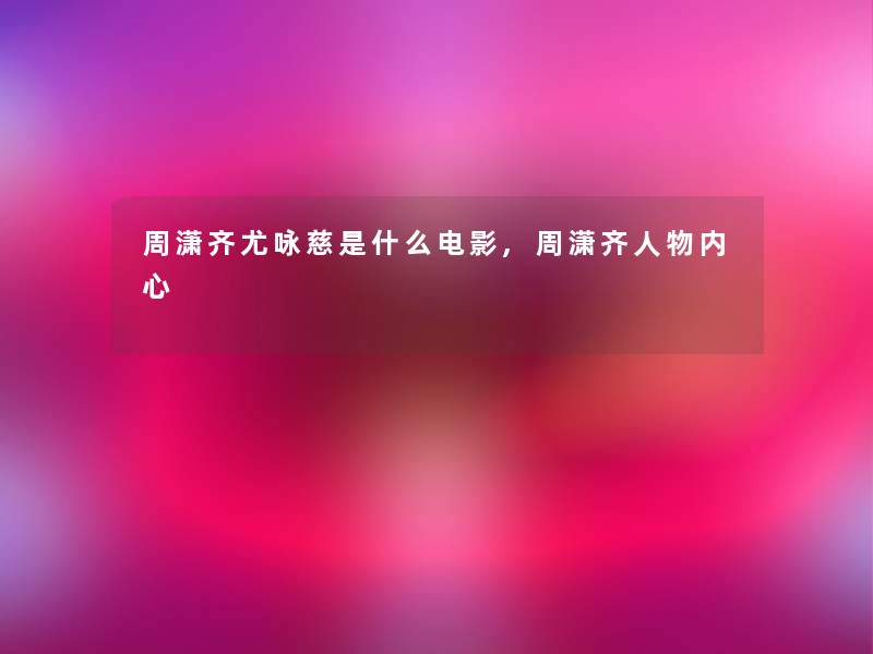 周潇齐尤咏慈是什么电影,周潇齐人物内心