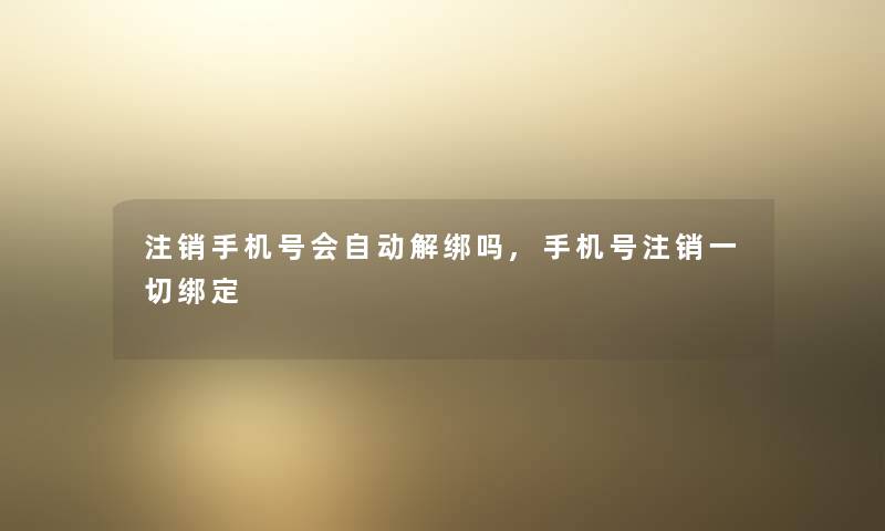 注销手机号会自动解绑吗,手机号注销一切绑定