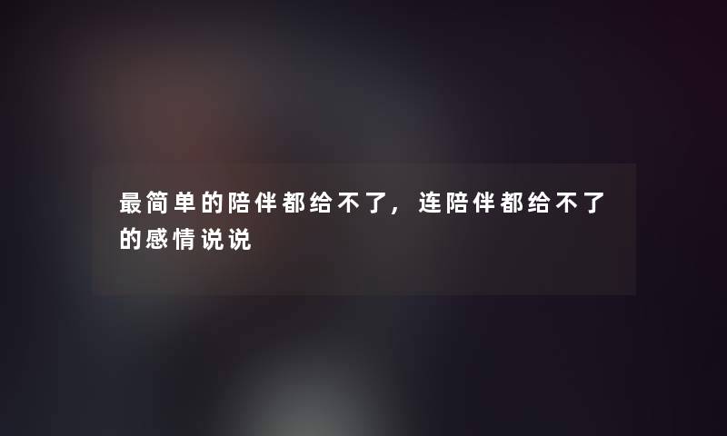 简单的陪伴都给不了,连陪伴都给不了的感情说说