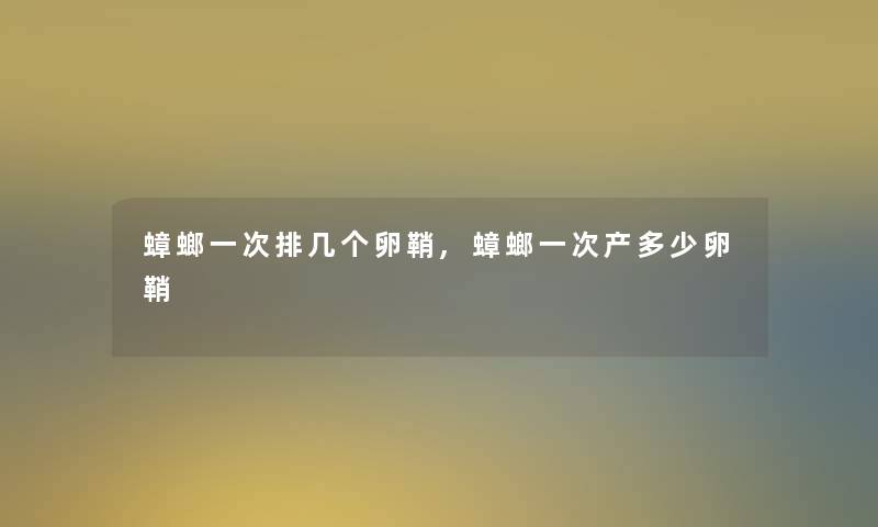 蟑螂一次排几个卵鞘,蟑螂一次产多少卵鞘