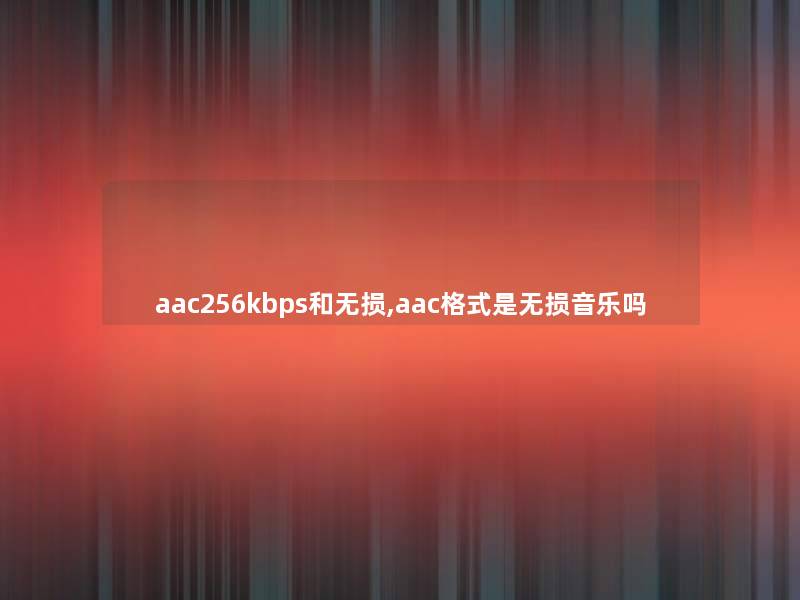 aac256kbps和无损,aac格式是无损音乐吗