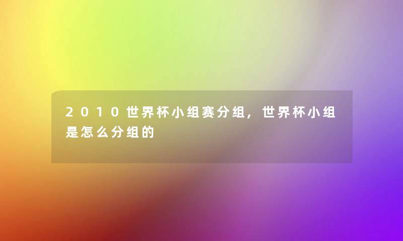 2010世界杯小组赛分组,世界杯小组是怎么分组的