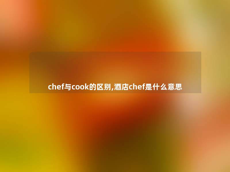 chef与cook的区别,酒店chef是什么意思