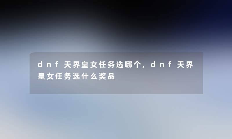 dnf天界皇女任务选哪个,dnf天界皇女任务选什么奖品