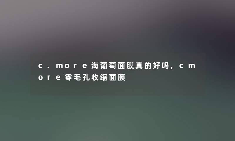 c.more海葡萄面膜真的好吗,cmore零毛孔收缩面膜