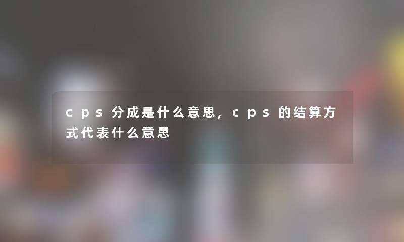 cps分成是什么意思,cps的结算方式代表什么意思