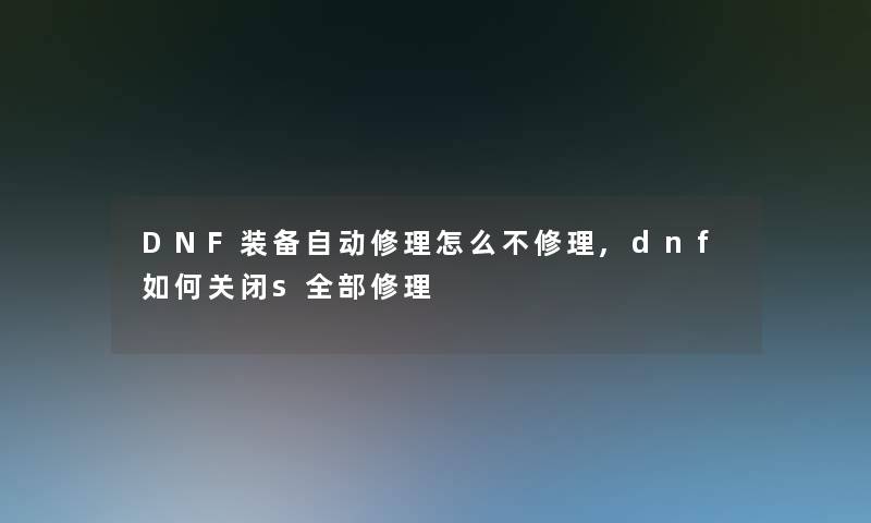 DNF装备自动修理怎么不修理,dnf如何关闭s整理的修理