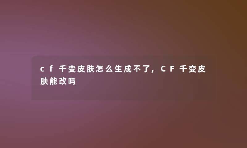 cf千变皮肤怎么生成不了,CF千变皮肤能改吗