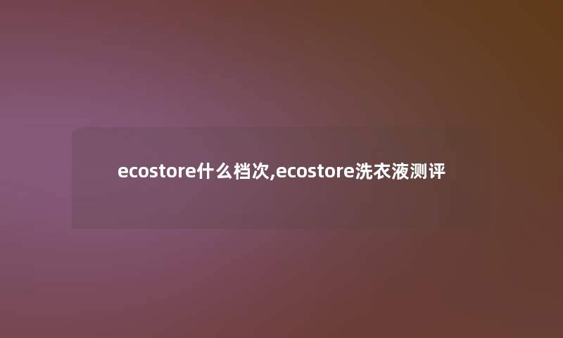 ecostore什么档次,ecostore洗衣液测评