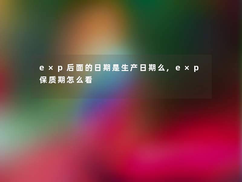 e×p后面的日期是生产日期么,e×p保质期怎么看