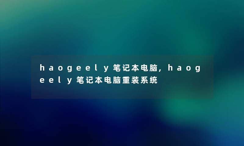 haogeely笔记本电脑,haogeely笔记本电脑重装系统