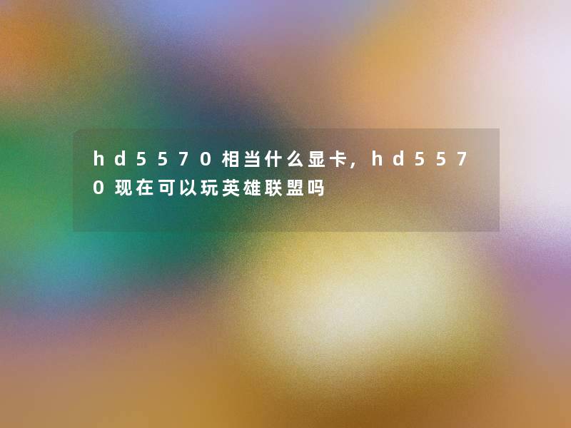 hd5570相当什么显卡,hd5570可以玩英雄联盟吗