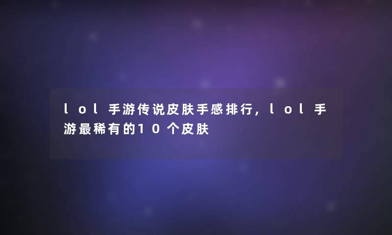 lol手游传说皮肤手感整理,lol手游稀有的10个皮肤