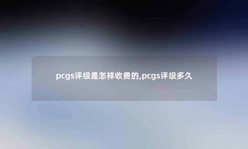 pcgs评级是怎样收费的,pcgs评级多久