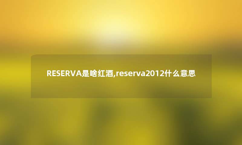 RESERVA是啥红酒,reserva2012什么意思