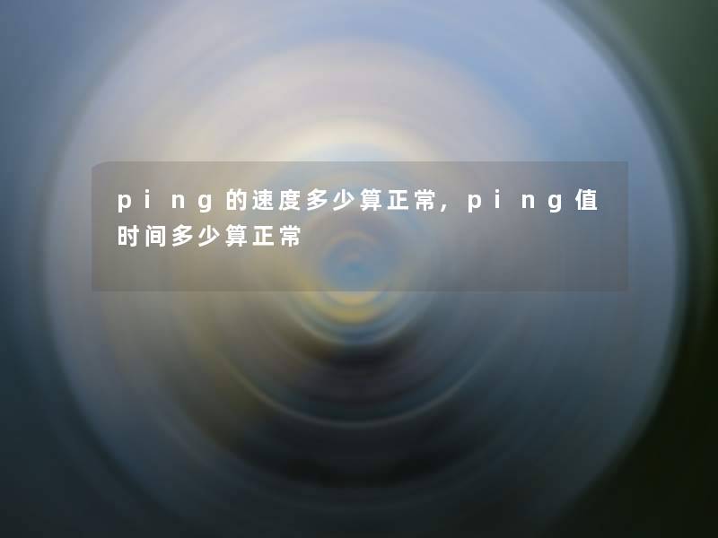 ping的速度多少算正常,ping值时间多少算正常