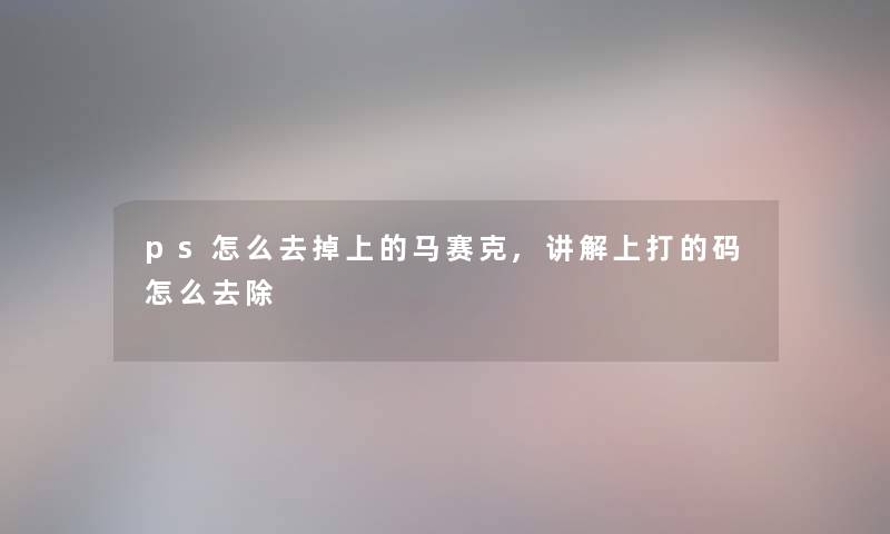 ps怎么去掉上的马赛克,讲解上打的码怎么去除