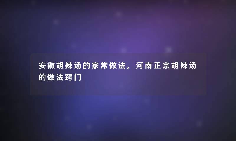 安徽胡辣汤的家常做法,河南正宗胡辣汤的做法窍门