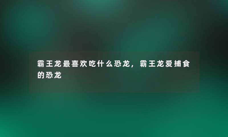 霸王龙喜欢吃什么恐龙,霸王龙爱捕食的恐龙