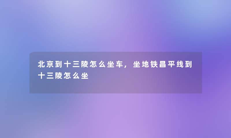 北京到十三陵怎么坐车,坐地铁昌平线到十三陵怎么坐