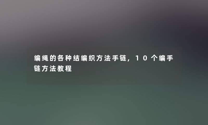 编绳的各种结编织方法手链,10个编手链方法教程