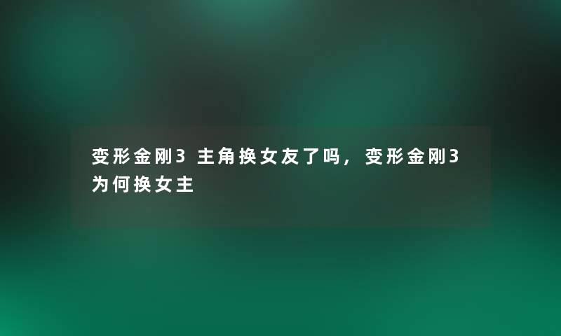 变形金刚3主角换女友了吗,变形金刚3为何换女主