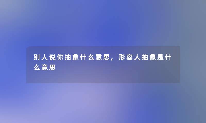 别人说你抽象什么意思,形容人抽象是什么意思