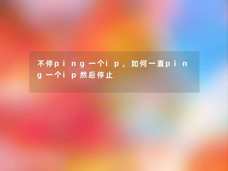 不停ping一个ip,如何一直ping一个ip然后停止