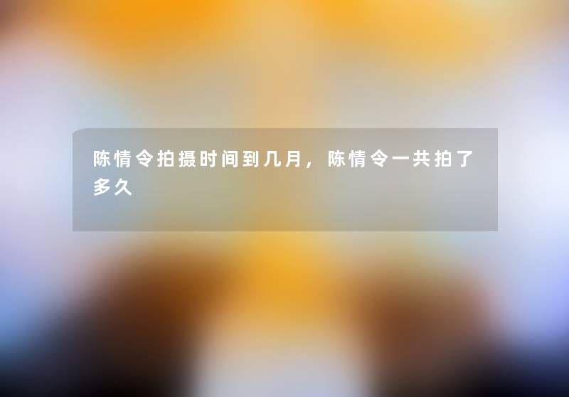 陈情令拍摄时间到几月,陈情令一共拍了多久