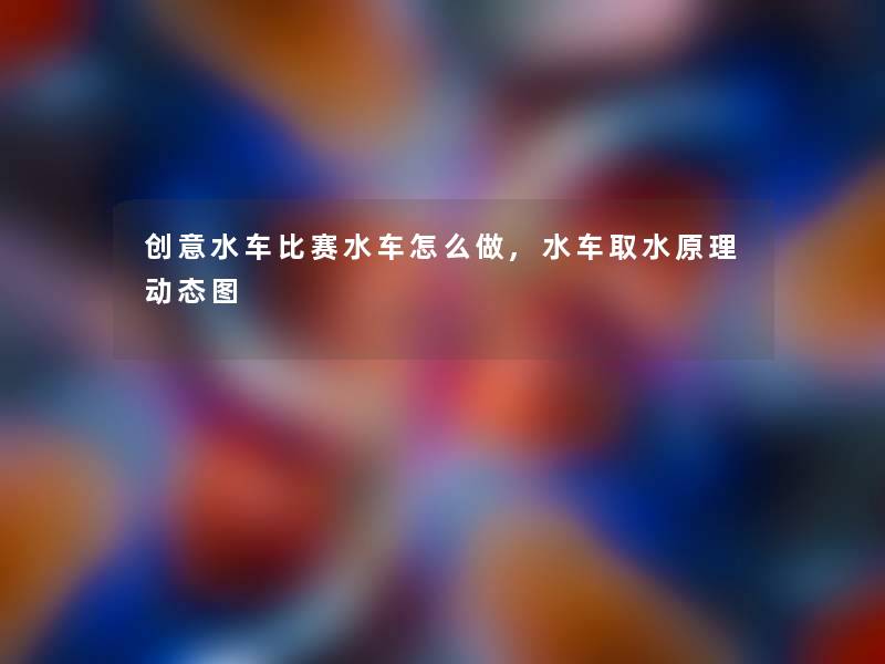 创意水车比赛水车怎么做,水车取水原理动态图