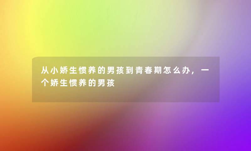 从小娇生惯养的男孩到青春期怎么办,一个娇生惯养的男孩