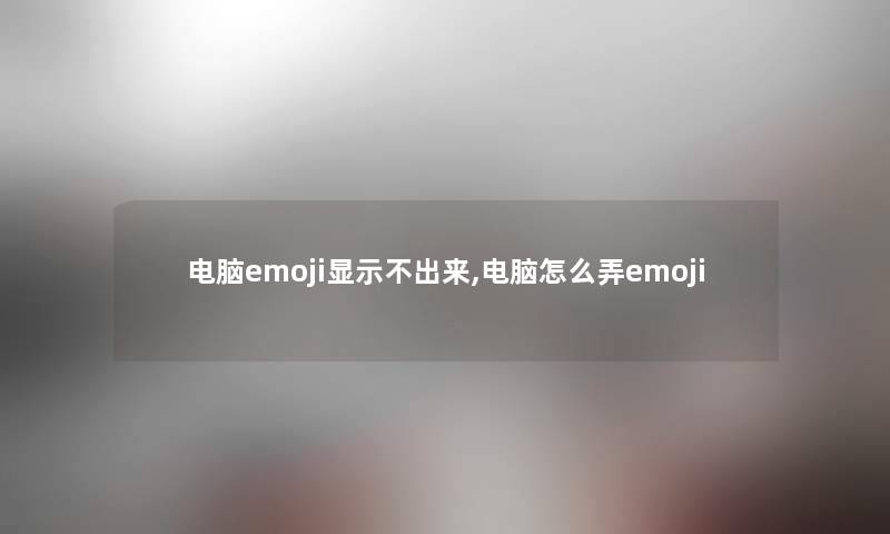 电脑emoji显示不出来,电脑怎么弄emoji