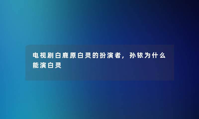 电视剧白鹿原白灵的扮演者,孙铱为什么能演白灵