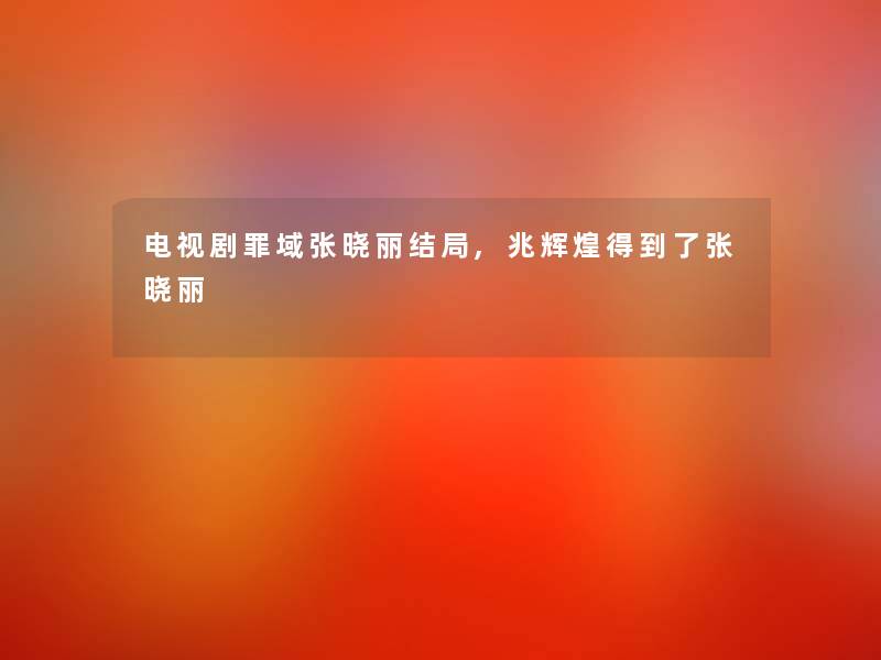 电视剧罪域张晓丽结局,兆辉煌得到了张晓丽