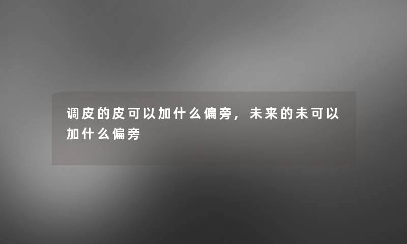 调皮的皮可以加什么偏旁,未来的未可以加什么偏旁