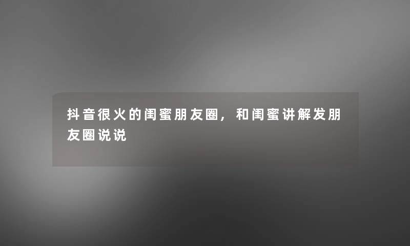 抖音很火的闺蜜朋友圈,和闺蜜讲解发朋友圈说说