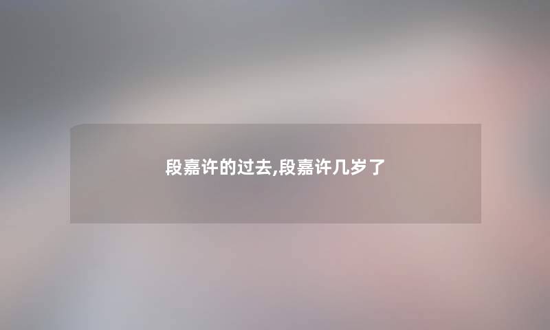 段嘉许的过去,段嘉许几岁了