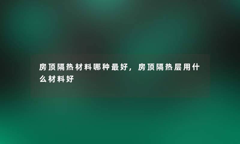 房顶隔热材料哪种好,房顶隔热层用什么材料好