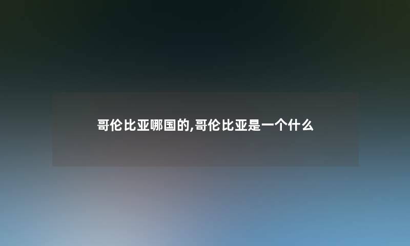 哥伦比亚哪国的,哥伦比亚是一个什么